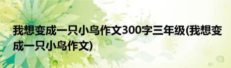 我想变成一只小鸟作文300字三年级(我想变成一只小鸟作文)