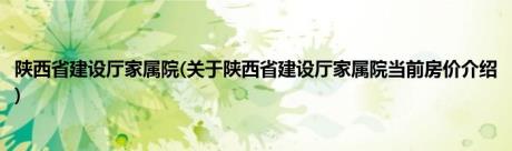 陕西省建设厅家属院(关于陕西省建设厅家属院当前房价介绍)