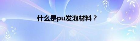 什么是pu发泡材料？