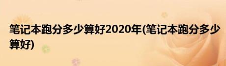 笔记本跑分多少算好2020年(笔记本跑分多少算好)