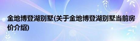 金地博登湖别墅(关于金地博登湖别墅当前房价介绍)