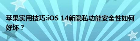 苹果实用技巧:iOS 14新隐私功能安全性如何 好坏？