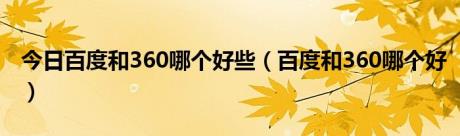 今日百度和360哪个好些（百度和360哪个好）