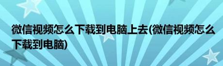 微信视频怎么下载到电脑上去(微信视频怎么下载到电脑)