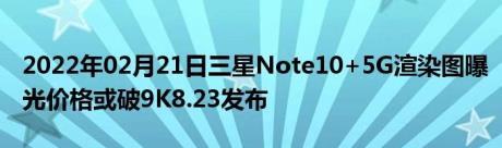 2022年02月21日三星Note10+5G渲染图曝光价格或破9K8.23发布