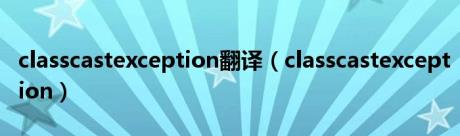 classcastexception翻译（classcastexception）
