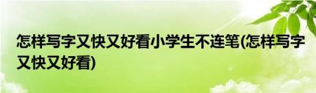 怎样写字又快又好看小学生不连笔(怎样写字又快又好看)