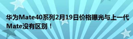 华为Mate40系列2月19日价格曝光与上一代Mate没有区别！