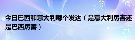 今日巴西和意大利哪个发达（是意大利厉害还是巴西厉害）