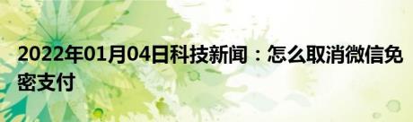 2022年01月04日科技新闻：怎么取消微信免密支付