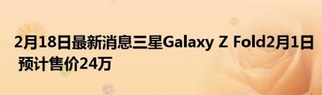 2月18日最新消息三星Galaxy Z Fold2月1日 预计售价24万