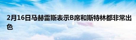 2月16日马赫雷斯表示B席和斯特林都非常出色