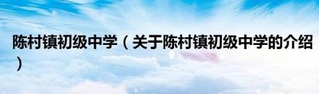 陈村镇初级中学（关于陈村镇初级中学的介绍）