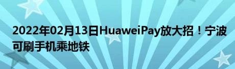 2022年02月13日HuaweiPay放大招！宁波可刷手机乘地铁