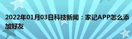 2022年01月03日科技新闻：家记APP怎么添加好友