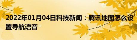 2022年01月04日科技新闻：腾讯地图怎么设置导航语音