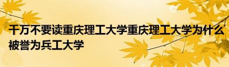 千万不要读重庆理工大学重庆理工大学为什么被誉为兵工大学