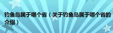 钓鱼岛属于哪个省（关于钓鱼岛属于哪个省的介绍）