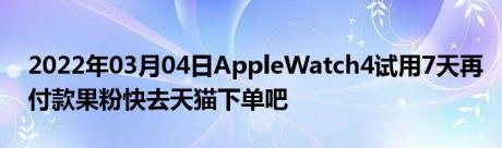 2022年03月04日AppleWatch4试用7天再付款果粉快去天猫下单吧