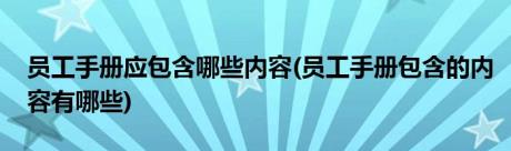 员工手册应包含哪些内容(员工手册包含的内容有哪些)