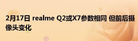 2月17日 realme Q2或X7参数相同 但前后摄像头变化