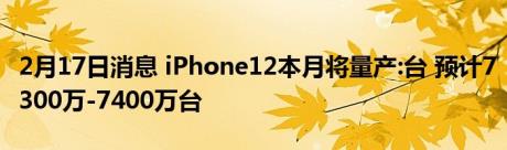 2月17日消息 iPhone12本月将量产:台 预计7300万-7400万台