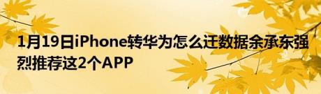 1月19日iPhone转华为怎么迁数据余承东强烈推荐这2个APP