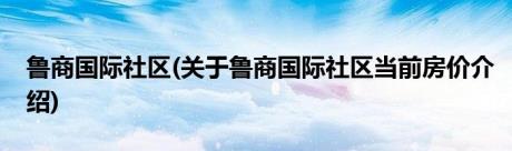 鲁商国际社区(关于鲁商国际社区当前房价介绍)