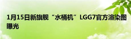 1月15日新旗舰“水桶机”LGG7官方渲染图曝光