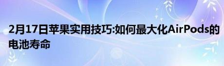 2月17日苹果实用技巧:如何最大化AirPods的电池寿命