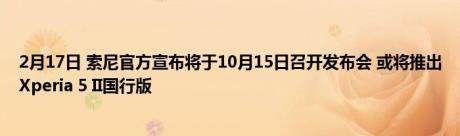 2月17日 索尼官方宣布将于10月15日召开发布会 或将推出Xperia 5 II国行版