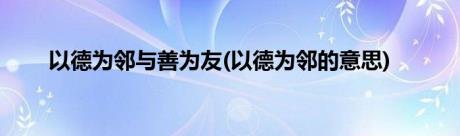 以德为邻与善为友(以德为邻的意思)