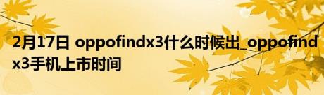 2月17日 oppofindx3什么时候出_oppofindx3手机上市时间