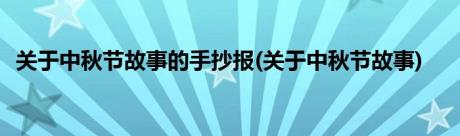 关于中秋节故事的手抄报(关于中秋节故事)