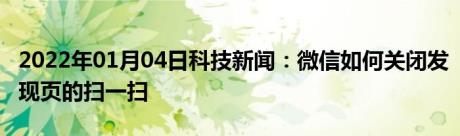 2022年01月04日科技新闻：微信如何关闭发现页的扫一扫