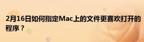 2月16日如何指定Mac上的文件更喜欢打开的程序？