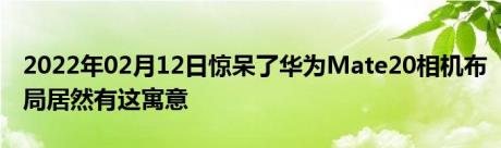 2022年02月12日惊呆了华为Mate20相机布局居然有这寓意