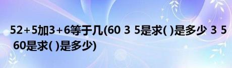 52+5加3+6等于几(60 3 5是求( )是多少 3 5 60是求( )是多少)