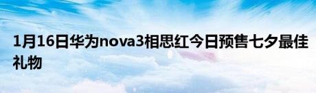 1月16日华为nova3相思红今日预售七夕最佳礼物