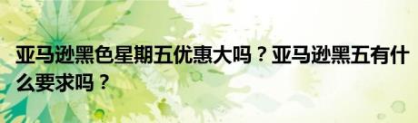 亚马逊黑色星期五优惠大吗？亚马逊黑五有什么要求吗？