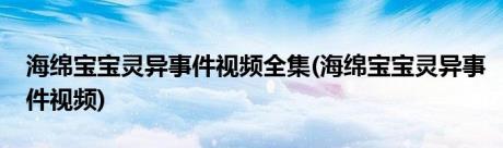 海绵宝宝灵异事件视频全集(海绵宝宝灵异事件视频)