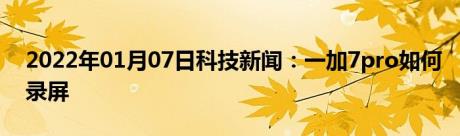 2022年01月07日科技新闻：一加7pro如何录屏