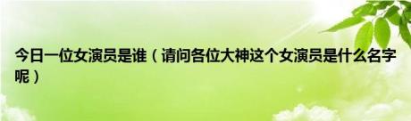 今日一位女演员是谁（请问各位大神这个女演员是什么名字呢）