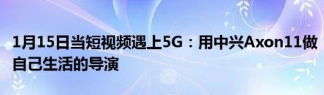 1月15日当短视频遇上5G：用中兴Axon11做自己生活的导演