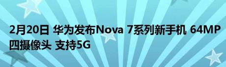 2月20日 华为发布Nova 7系列新手机 64MP四摄像头 支持5G