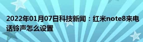 2022年01月07日科技新闻：红米note8来电话铃声怎么设置