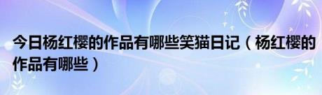 今日杨红樱的作品有哪些笑猫日记（杨红樱的作品有哪些）