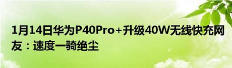 1月14日华为P40Pro+升级40W无线快充网友：速度一骑绝尘