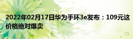 2022年02月17日华为手环3e发布：109元这价格绝对爆卖