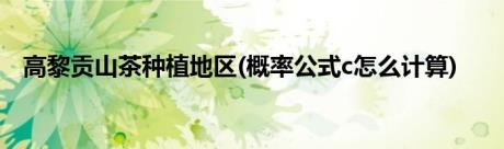 高黎贡山茶种植地区(概率公式c怎么计算)